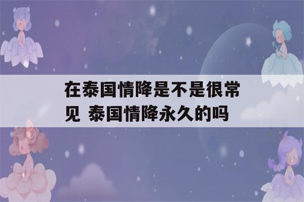 在泰国情降是不是很常见 泰国情降永久的吗