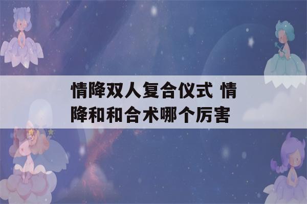 情降双人复合仪式 情降和和合术哪个厉害