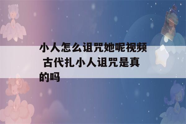 小人怎么诅咒她呢视频 古代扎小人诅咒是真的吗