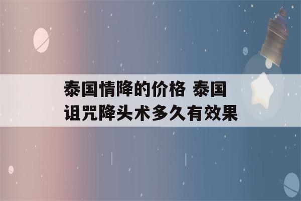 泰国情降的价格 泰国诅咒降头术多久有效果