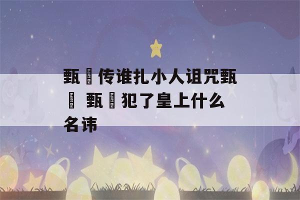 甄嬛传谁扎小人诅咒甄嬛 甄嬛犯了皇上什么名讳