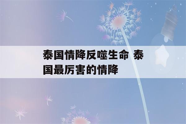 泰国情降反噬生命 泰国最厉害的情降