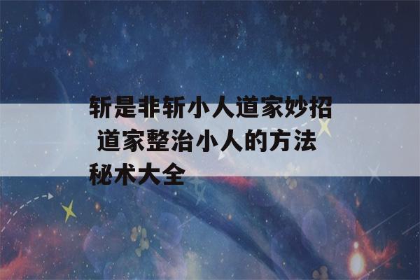 斩是非斩小人道家妙招 道家整治小人的方法秘术大全