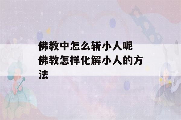 佛教中怎么斩小人呢 佛教怎样化解小人的方法