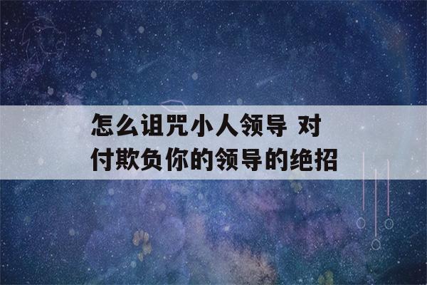 怎么诅咒小人领导 对付欺负你的领导的绝招