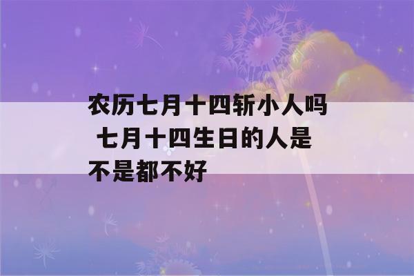 农历七月十四斩小人吗 七月十四生日的人是不是都不好