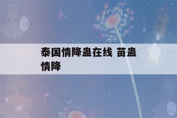 泰国情降蛊在线 苗蛊情降