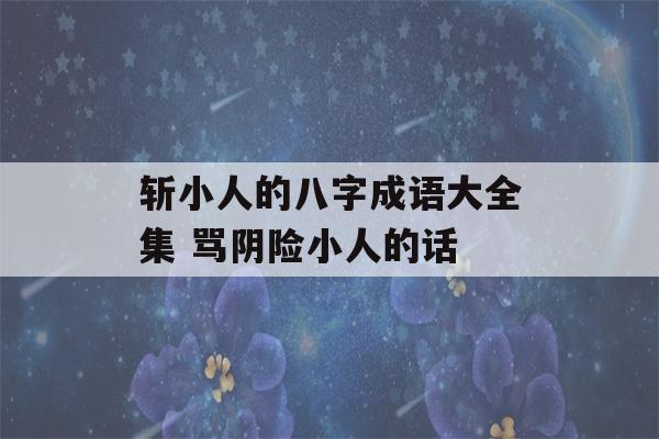 斩小人的八字成语大全集 骂阴险小人的话