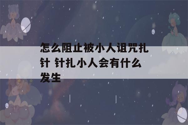 怎么阻止被小人诅咒扎针 针扎小人会有什么发生