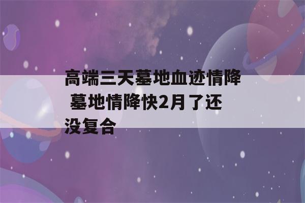 高端三天墓地血迹情降 墓地情降快2月了还没复合