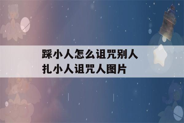 踩小人怎么诅咒别人 扎小人诅咒人图片