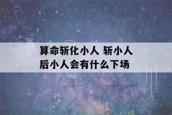 算命斩化小人 斩小人后小人会有什么下场