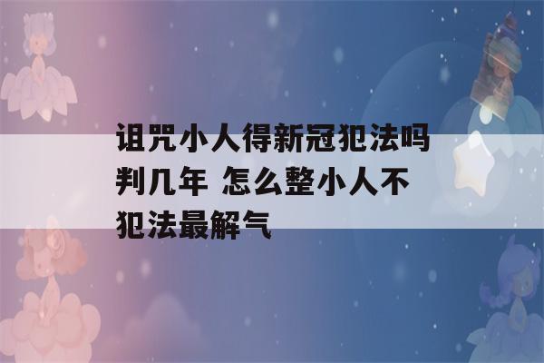 诅咒小人得新冠犯法吗判几年 怎么整小人不犯法最解气