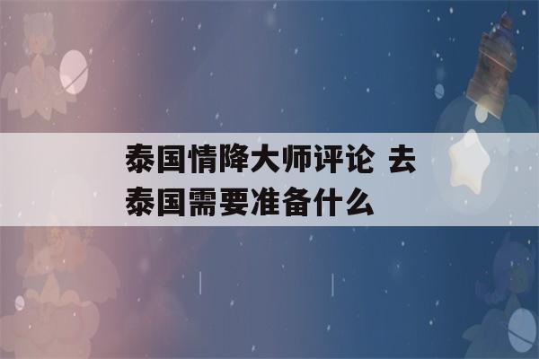 泰国情降大师评论 去泰国需要准备什么