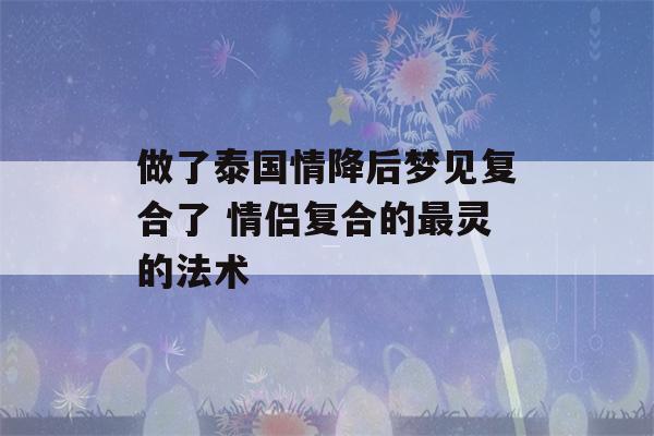 做了泰国情降后梦见复合了 情侣复合的最灵的法术