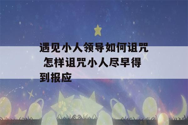 遇见小人领导如何诅咒 怎样诅咒小人尽早得到报应