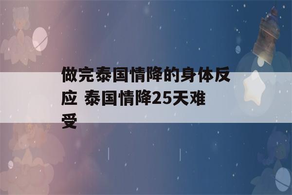 做完泰国情降的身体反应 泰国情降25天难受