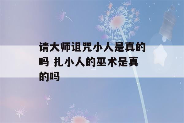 请大师诅咒小人是真的吗 扎小人的巫术是真的吗