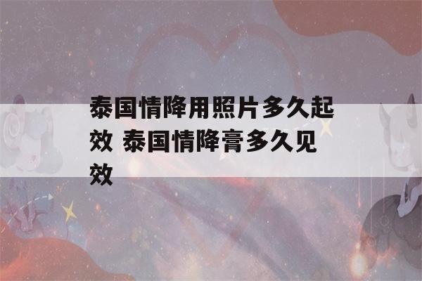 泰国情降用照片多久起效 泰国情降膏多久见效