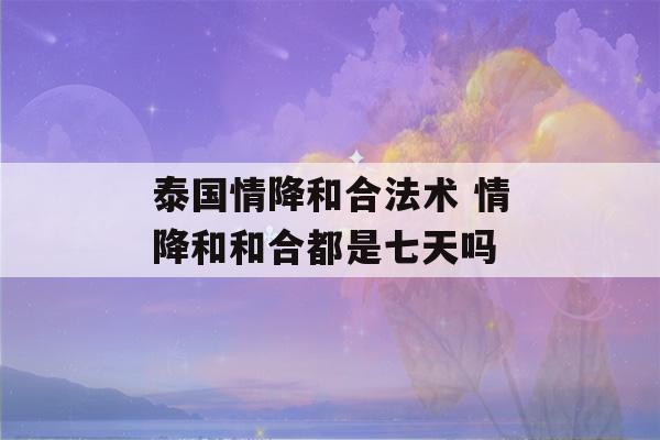 泰国情降和合法术 情降和和合都是七天吗