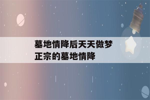 墓地情降后天天做梦 正宗的墓地情降