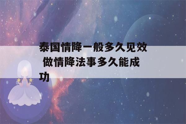 泰国情降一般多久见效 做情降法事多久能成功