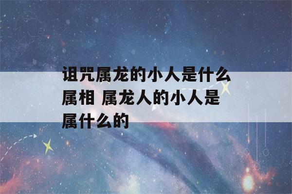 诅咒属龙的小人是什么属相 属龙人的小人是属什么的