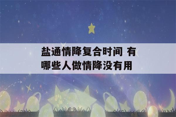 盐通情降复合时间 有哪些人做情降没有用