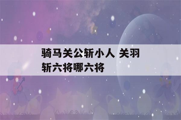 骑马关公斩小人 关羽斩六将哪六将