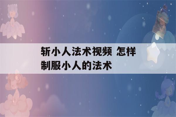 斩小人法术视频 怎样制服小人的法术