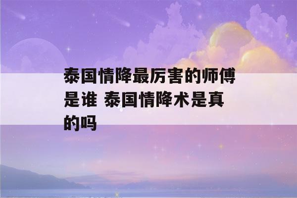 泰国情降最厉害的师傅是谁 泰国情降术是真的吗