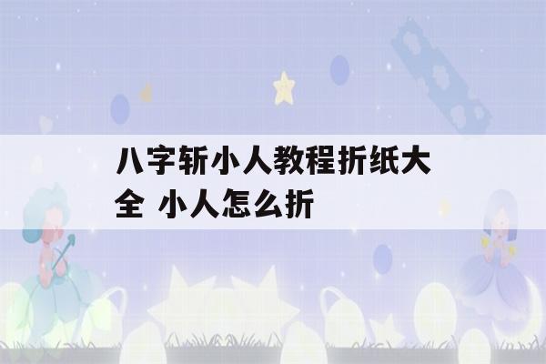 八字斩小人教程折纸大全 小人怎么折