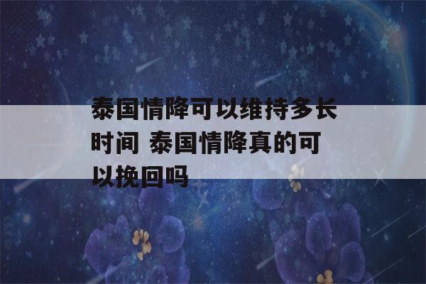 泰国情降可以维持多长时间 泰国情降真的可以挽回吗