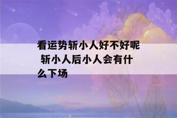 看运势斩小人好不好呢 斩小人后小人会有什么下场