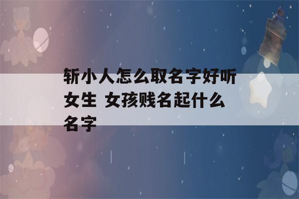 斩小人怎么取名字好听女生 女孩贱名起什么名字