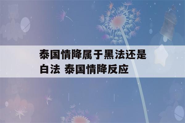 泰国情降属于黑法还是白法 泰国情降反应