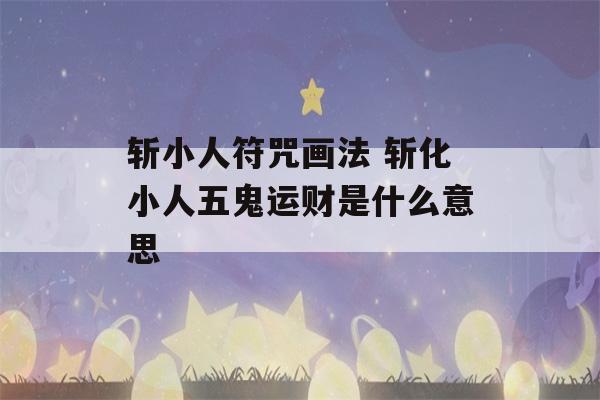 斩小人符咒画法 斩化小人五鬼运财是什么意思