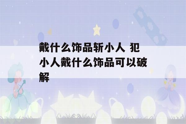 戴什么饰品斩小人 犯小人戴什么饰品可以破解