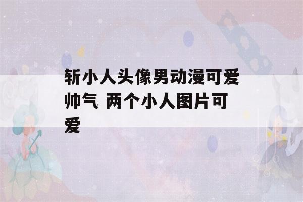 斩小人头像男动漫可爱帅气 两个小人图片可爱