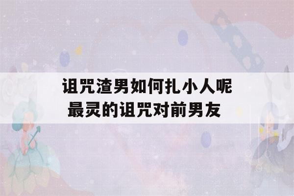 诅咒渣男如何扎小人呢 最灵的诅咒对前男友