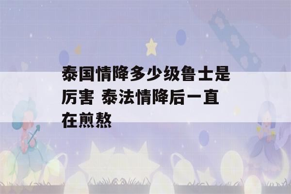 泰国情降多少级鲁士是厉害 泰法情降后一直在煎熬