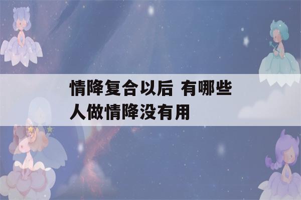 情降复合以后 有哪些人做情降没有用