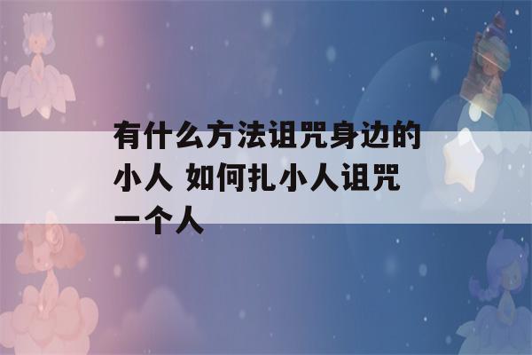 有什么方法诅咒身边的小人 如何扎小人诅咒一个人