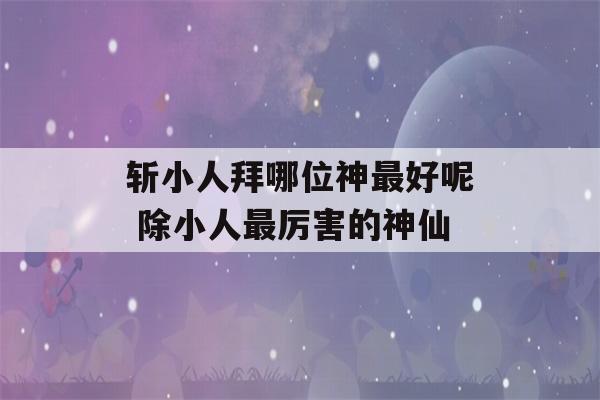 斩小人拜哪位神最好呢 除小人最厉害的神仙