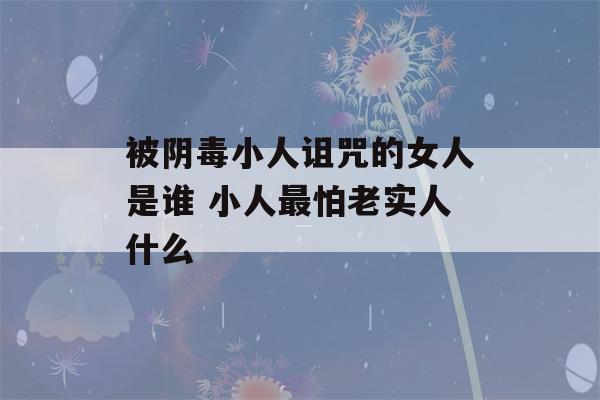 被阴毒小人诅咒的女人是谁 小人最怕老实人什么