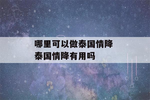 哪里可以做泰国情降 泰国情降有用吗