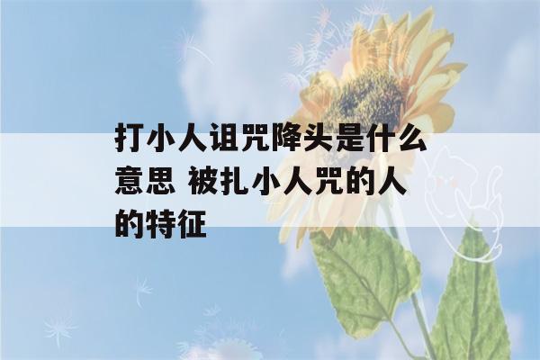 打小人诅咒降头是什么意思 被扎小人咒的人的特征