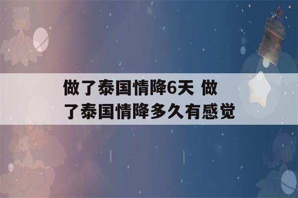 做了泰国情降6天 做了泰国情降多久有感觉