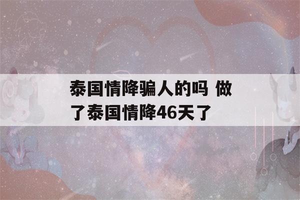 泰国情降骗人的吗 做了泰国情降46天了