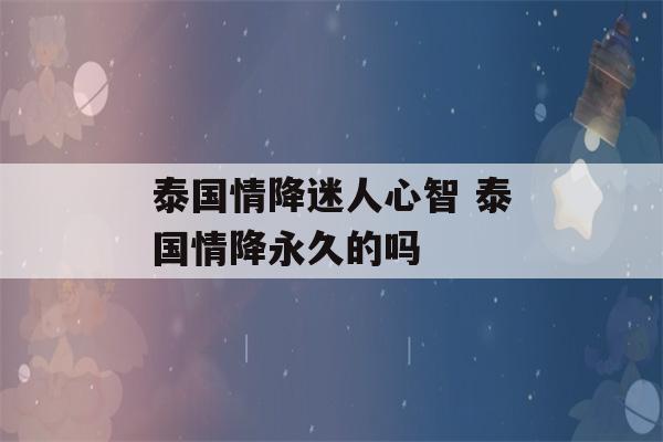 泰国情降迷人心智 泰国情降永久的吗